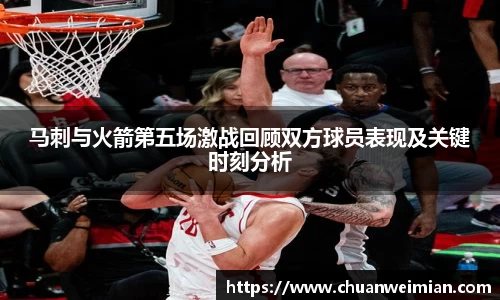 马刺与火箭第五场激战回顾双方球员表现及关键时刻分析