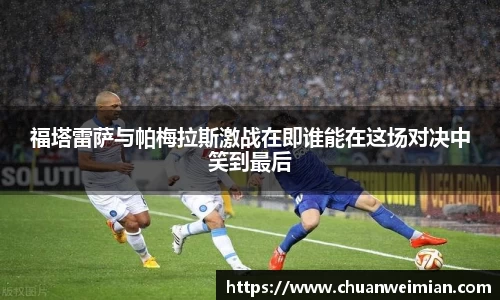 福塔雷萨与帕梅拉斯激战在即谁能在这场对决中笑到最后