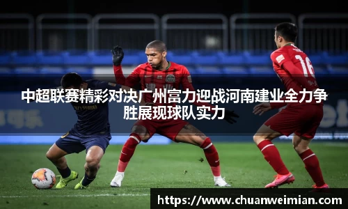 中超联赛精彩对决广州富力迎战河南建业全力争胜展现球队实力